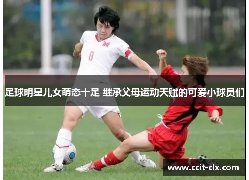 足球明星儿女萌态十足 继承父母运动天赋的可爱小球员们