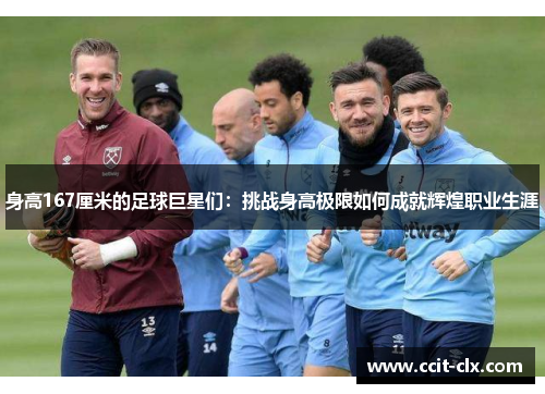身高167厘米的足球巨星们:挑战身高极限如何成就辉煌职业生涯 身高167厘米的足球巨星们:挑战身高极限如何成就辉煌职业生涯