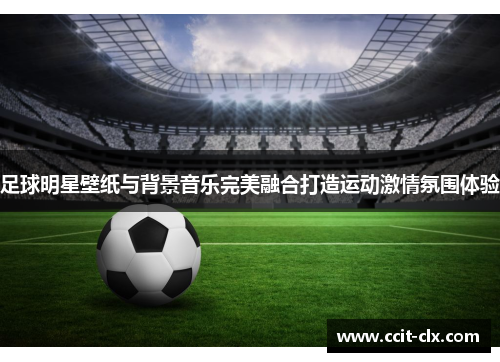 足球明星壁纸与背景音乐完美融合打造运动激情氛围体验