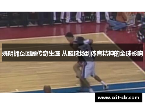 姚明拥趸回顾传奇生涯 从篮球场到体育精神的全球影响