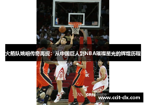 火箭队姚明传奇再现：从中国巨人到NBA璀璨星光的辉煌历程