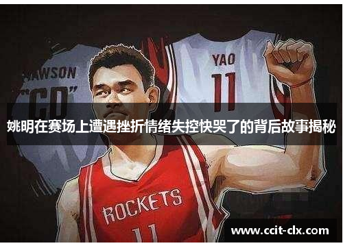 姚明在赛场上遭遇挫折情绪失控快哭了的背后故事揭秘