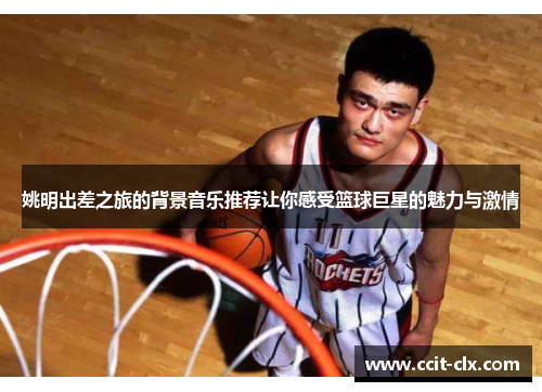 姚明出差之旅的背景音乐推荐让你感受篮球巨星的魅力与激情