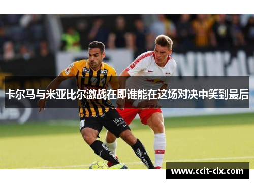 卡尔马与米亚比尔激战在即谁能在这场对决中笑到最后