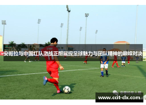 安哥拉与中国红队激战正酣展现足球魅力与团队精神的巅峰对决