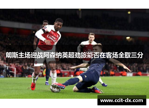朗斯主场迎战阿森纳英超劲旅能否在客场全取三分