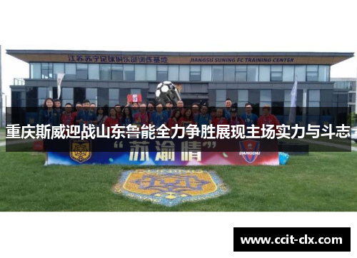 重庆斯威迎战山东鲁能全力争胜展现主场实力与斗志