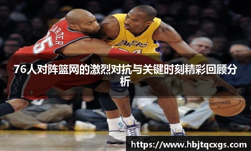 76人对阵篮网的激烈对抗与关键时刻精彩回顾分析